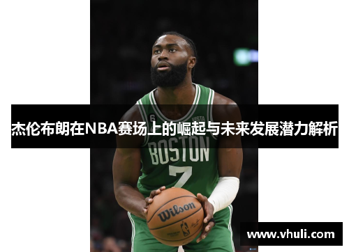杰伦布朗在NBA赛场上的崛起与未来发展潜力解析