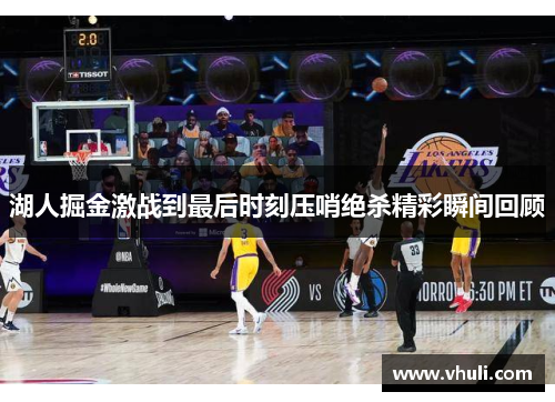 湖人掘金激战到最后时刻压哨绝杀精彩瞬间回顾