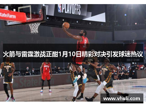 火箭与雷霆激战正酣1月10日精彩对决引发球迷热议