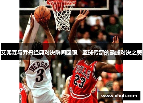 艾弗森与乔丹经典对决瞬间回顾，篮球传奇的巅峰对决之美