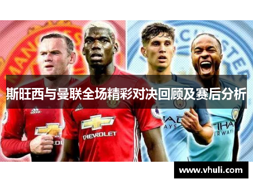 斯旺西与曼联全场精彩对决回顾及赛后分析