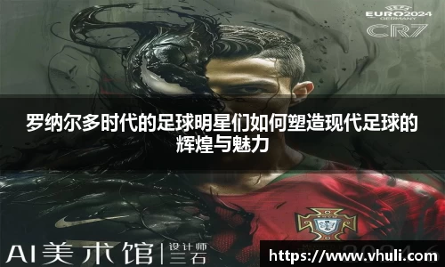 罗纳尔多时代的足球明星们如何塑造现代足球的辉煌与魅力