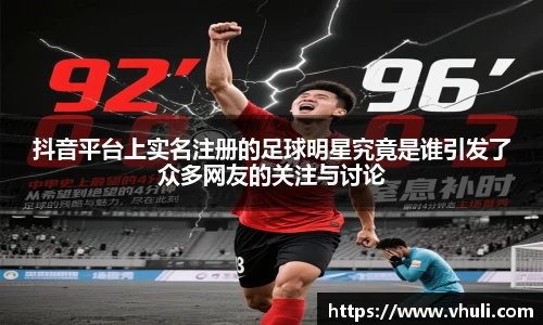 抖音平台上实名注册的足球明星究竟是谁引发了众多网友的关注与讨论